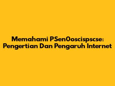 Memahami PSen0oscispscse: Pengertian Dan Pengaruh Internet