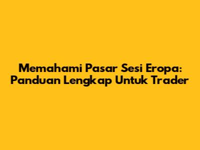 Memahami Pasar Sesi Eropa: Panduan Lengkap Untuk Trader