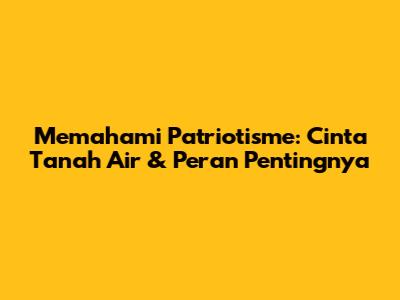 Memahami Patriotisme: Cinta Tanah Air & Peran Pentingnya