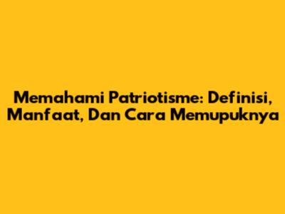 Memahami Patriotisme: Definisi, Manfaat, Dan Cara Memupuknya