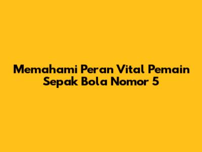Memahami Peran Vital Pemain Sepak Bola Nomor 5