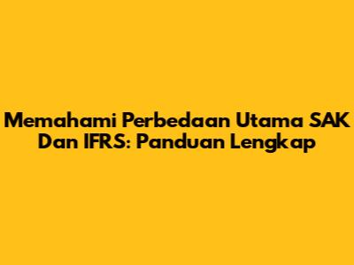 Memahami Perbedaan Utama SAK Dan IFRS: Panduan Lengkap