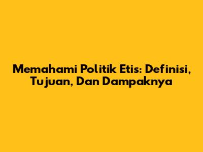 Memahami Politik Etis: Definisi, Tujuan, Dan Dampaknya