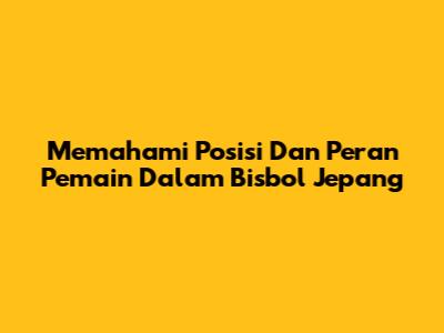 Memahami Posisi Dan Peran Pemain Dalam Bisbol Jepang