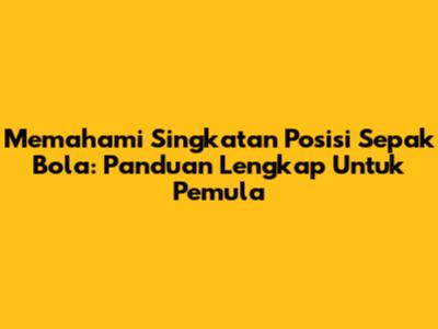 Memahami Singkatan Posisi Sepak Bola: Panduan Lengkap Untuk Pemula