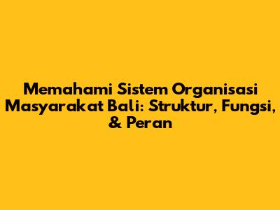 Memahami Sistem Organisasi Masyarakat Bali: Struktur, Fungsi, & Peran