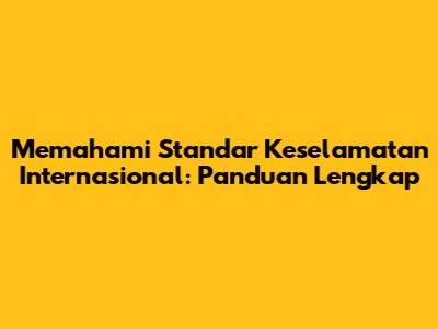 Memahami Standar Keselamatan Internasional: Panduan Lengkap