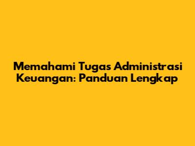 Memahami Tugas Administrasi Keuangan: Panduan Lengkap