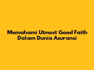 Memahami Utmost Good Faith Dalam Dunia Asuransi