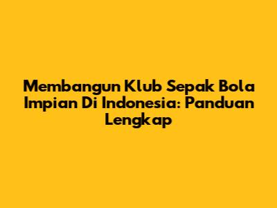 Membangun Klub Sepak Bola Impian Di Indonesia: Panduan Lengkap