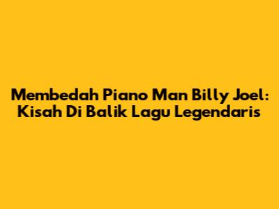 Membedah 'Piano Man' Billy Joel: Kisah Di Balik Lagu Legendaris