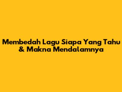 Membedah Lagu 'Siapa Yang Tahu' & Makna Mendalamnya