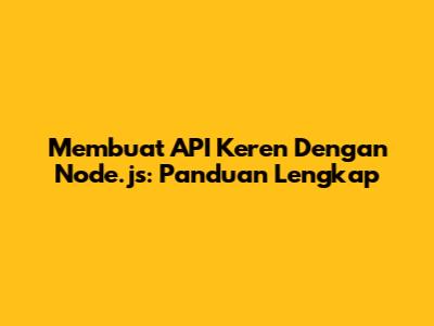 Membuat API Keren Dengan Node.js: Panduan Lengkap