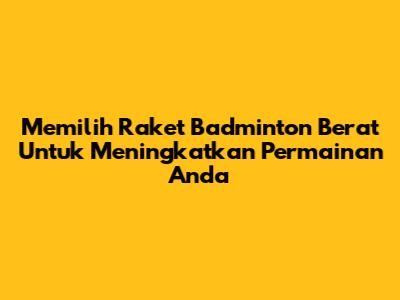 Memilih Raket Badminton Berat Untuk Meningkatkan Permainan Anda