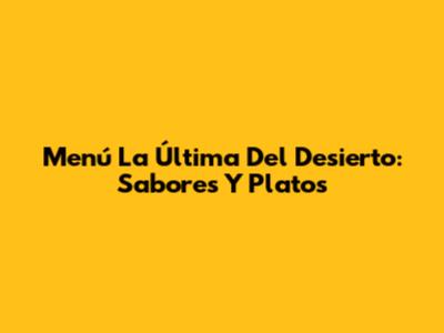 Menú La Última Del Desierto: Sabores Y Platos