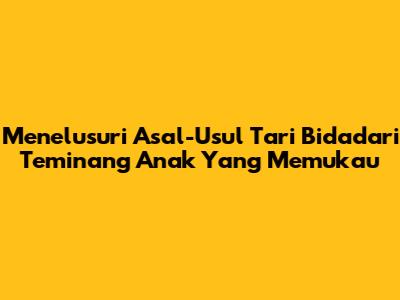 Menelusuri Asal-Usul Tari Bidadari Teminang Anak Yang Memukau