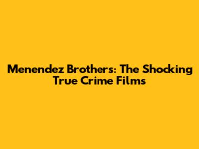 Menendez Brothers: The Shocking True Crime Films