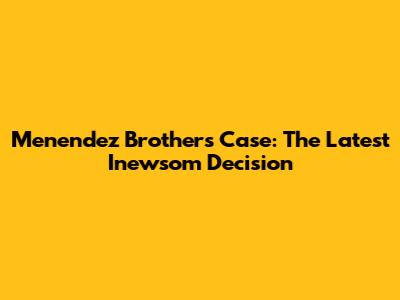 Menendez Brothers Case: The Latest Inewsom Decision