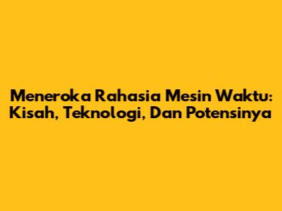 Meneroka Rahasia Mesin Waktu: Kisah, Teknologi, Dan Potensinya