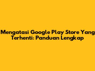 Mengatasi Google Play Store Yang Terhenti: Panduan Lengkap