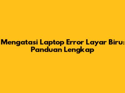 Mengatasi Laptop Error Layar Biru: Panduan Lengkap