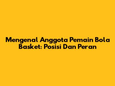 Mengenal Anggota Pemain Bola Basket: Posisi Dan Peran