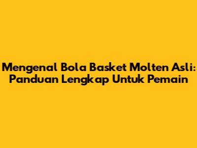 Mengenal Bola Basket Molten Asli: Panduan Lengkap Untuk Pemain