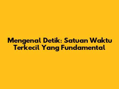 Mengenal Detik: Satuan Waktu Terkecil Yang Fundamental