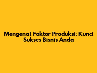 Mengenal Faktor Produksi: Kunci Sukses Bisnis Anda