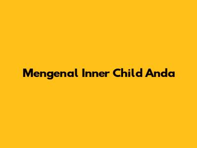 Mengenal Inner Child Anda