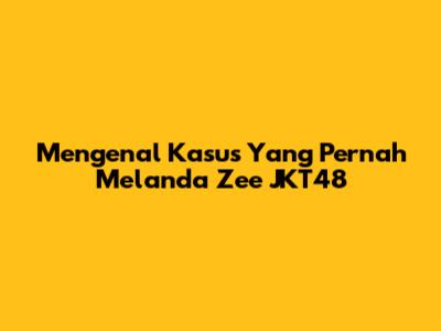 Mengenal Kasus Yang Pernah Melanda Zee JKT48