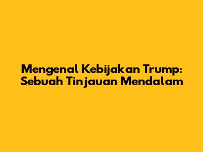 Mengenal Kebijakan Trump: Sebuah Tinjauan Mendalam