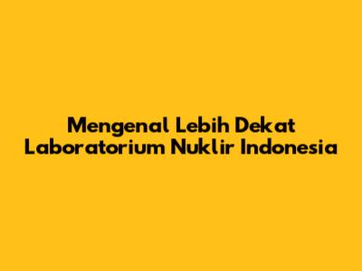 Mengenal Lebih Dekat Laboratorium Nuklir Indonesia