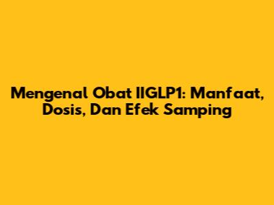 Mengenal Obat IIGLP1: Manfaat, Dosis, Dan Efek Samping