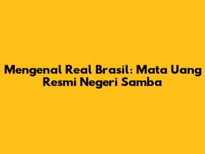 Mengenal Real Brasil: Mata Uang Resmi Negeri Samba