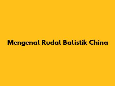 Mengenal Rudal Balistik China