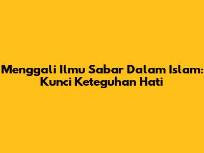 Menggali Ilmu Sabar Dalam Islam: Kunci Keteguhan Hati