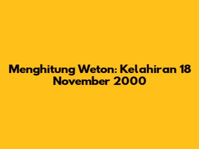 Menghitung Weton: Kelahiran 18 November 2000