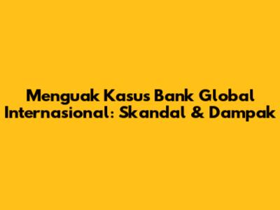 Menguak Kasus Bank Global Internasional: Skandal & Dampak