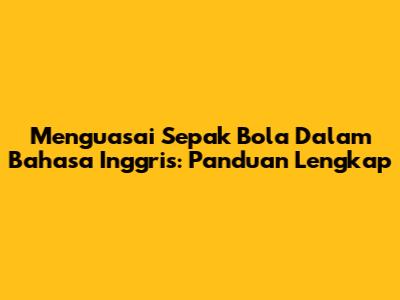 Menguasai Sepak Bola Dalam Bahasa Inggris: Panduan Lengkap