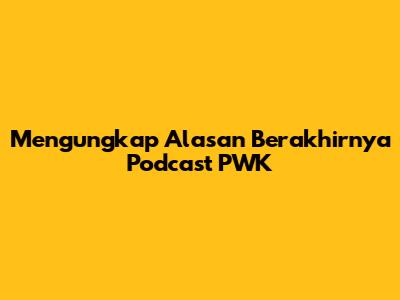 Mengungkap Alasan Berakhirnya Podcast PWK
