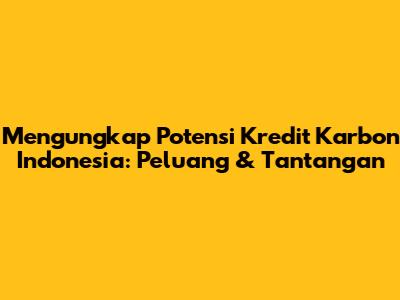 Mengungkap Potensi Kredit Karbon Indonesia: Peluang & Tantangan