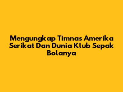 Mengungkap Timnas Amerika Serikat Dan Dunia Klub Sepak Bolanya
