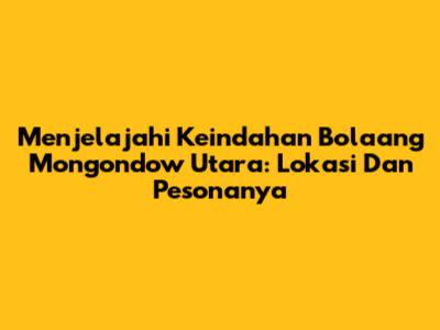 Menjelajahi Keindahan Bolaang Mongondow Utara: Lokasi Dan Pesonanya