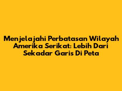 Menjelajahi Perbatasan Wilayah Amerika Serikat: Lebih Dari Sekadar Garis Di Peta