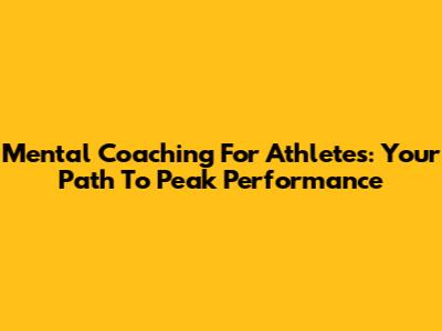 Mental Coaching For Athletes: Your Path To Peak Performance