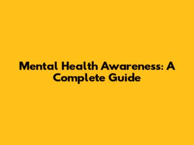 Mental Health Awareness: A Complete Guide