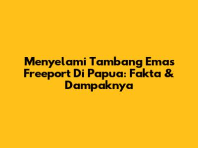 Menyelami Tambang Emas Freeport Di Papua: Fakta & Dampaknya