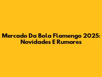 Mercado Da Bola Flamengo 2025: Novidades E Rumores