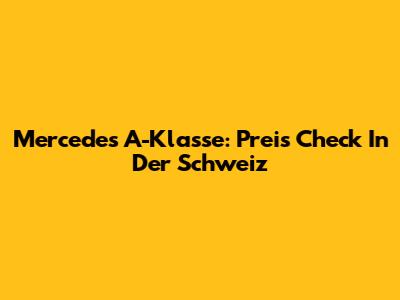 Mercedes A-Klasse: Preis Check In Der Schweiz